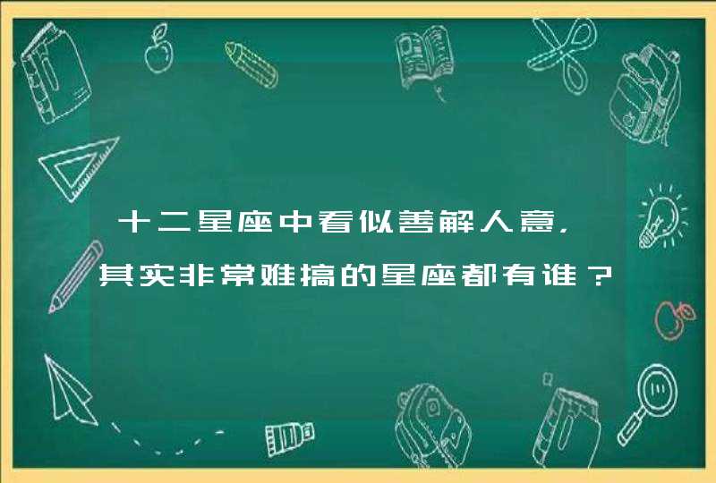 十二星座中看似善解人意,其实非常难搞的星座都有谁? 十二星座中看似善解人意,其实非常难搞的星座都有谁?