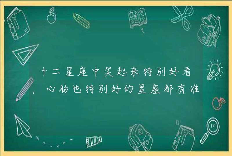 十二星座中笑起来特别好看,心肠也特别好的星座都有谁? 十二星座中笑起来特别好看,心肠也特别好的星座都有谁?