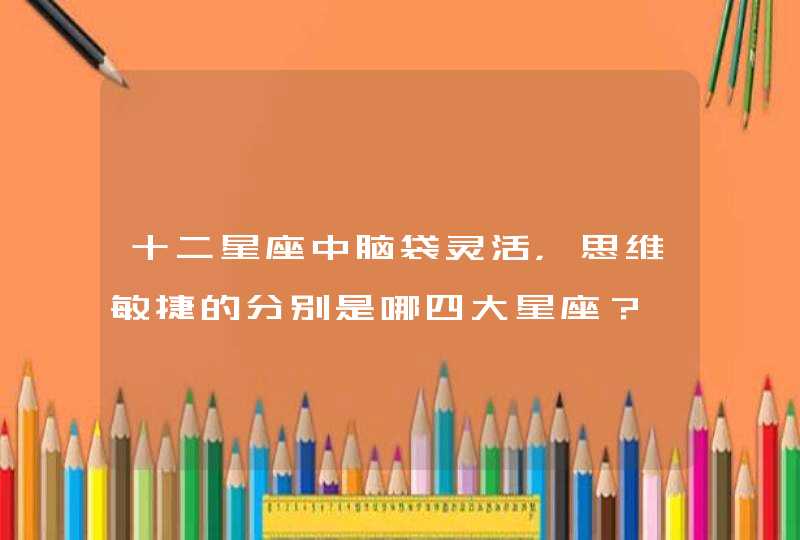 十二星座中脑袋灵活,思维敏捷的分别是哪四大星座? 十二星座中脑袋灵活,思维敏捷的分别是哪四大星座?