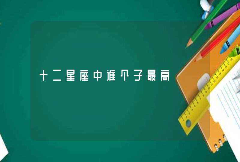 十二星座中谁个子最高 十二星座中谁个子最高