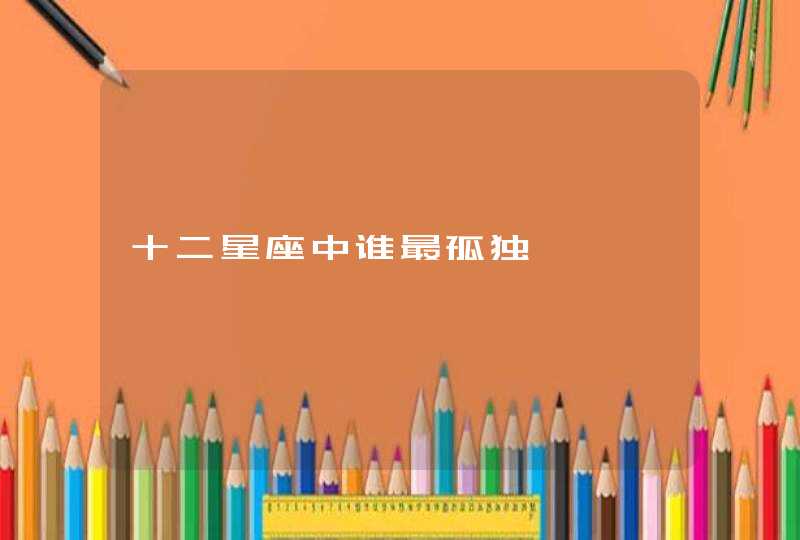 十二星座中谁最孤独 十二星座中谁最孤独