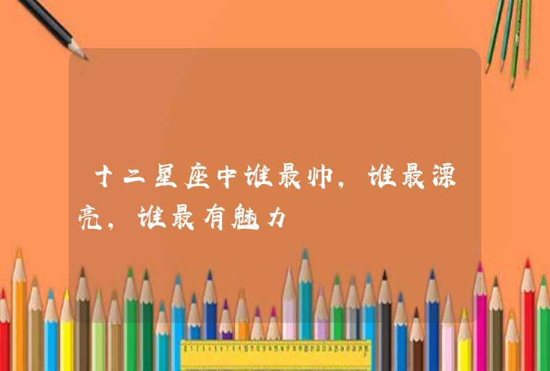 十二星座中谁最帅,谁最漂亮,谁最有魅力 十二星座中谁最帅,谁最漂亮,谁最有魅力