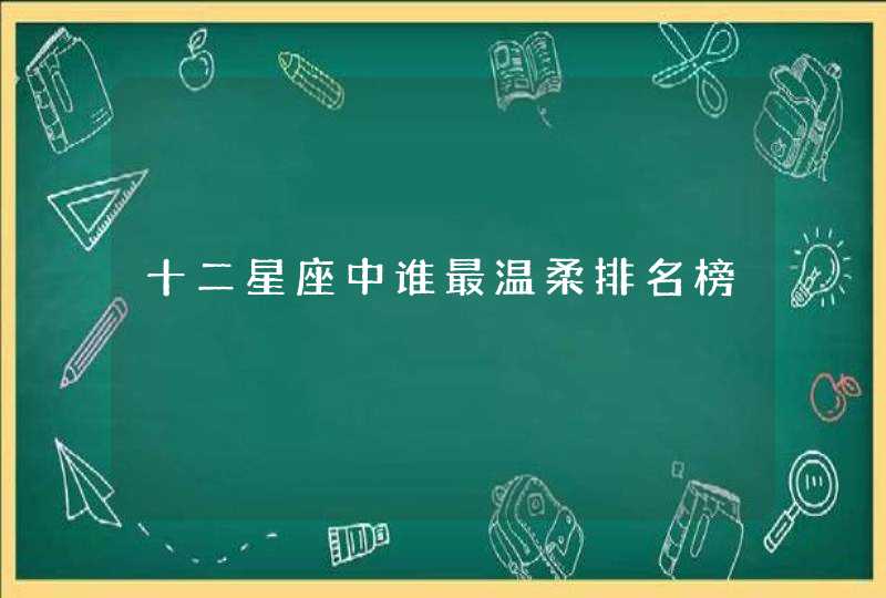 十二星座中谁最温柔排名榜 十二星座中谁最温柔排名榜