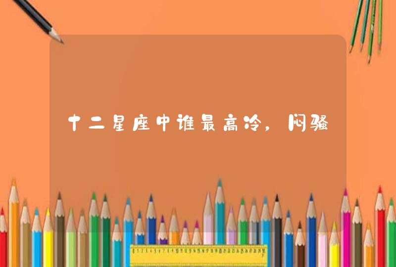 十二星座中谁最高冷,闷骚 十二星座中谁最高冷,闷骚