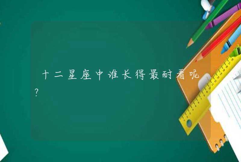 十二星座中谁长得最耐看呢? 十二星座中谁长得最耐看呢?