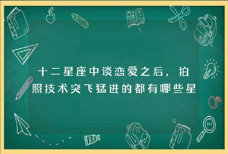 十二星座中谈恋爱之后,拍照技术突飞猛进的都有哪些星座? 十二星座中谈恋爱之后,拍照技术突飞猛进的都有哪些星座?