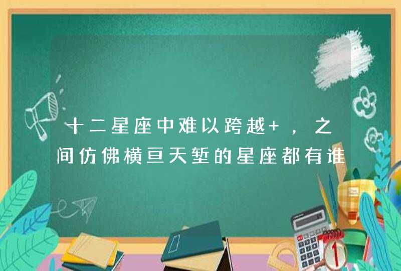 十二星座中难以跨越 ,之间仿佛横亘天堑的星座都有谁? 十二星座中难以跨越 ,之间仿佛横亘天堑的星座都有谁?