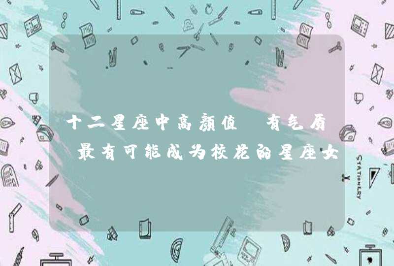 十二星座中高颜值,有气质,最有可能成为校花的星座女有哪些? 十二星座中高颜值,有气质,最有可能成为校花的星座女有哪些?