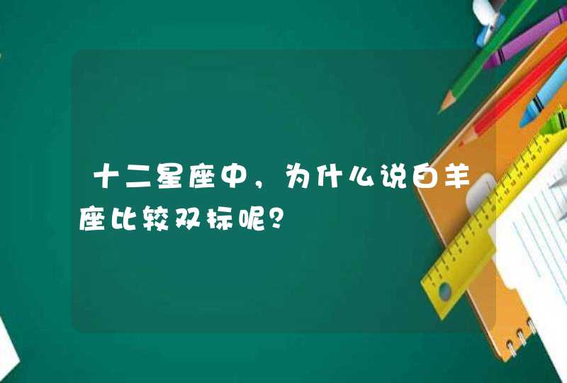 十二星座中,为什么说白羊座比较双标呢? 十二星座中,为什么说白羊座比较双标呢?
