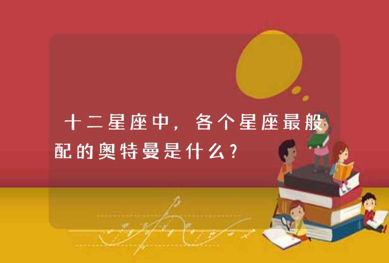 十二星座中,各个星座最般配的奥特曼是什么? 十二星座中,各个星座最般配的奥特曼是什么?