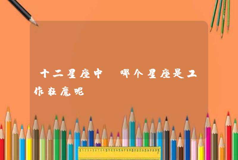 十二星座中,哪个星座是工作狂魔呢? 十二星座中,哪个星座是工作狂魔呢?