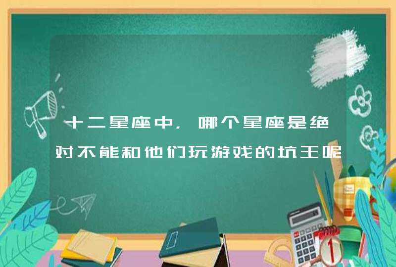 十二星座中,哪个星座是绝对不能和他们玩游戏的坑王呢? 十二星座中,哪个星座是绝对不能和他们玩游戏的坑王呢?