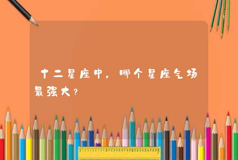 十二星座中,哪个星座气场最强大? 十二星座中,哪个星座气场最强大?