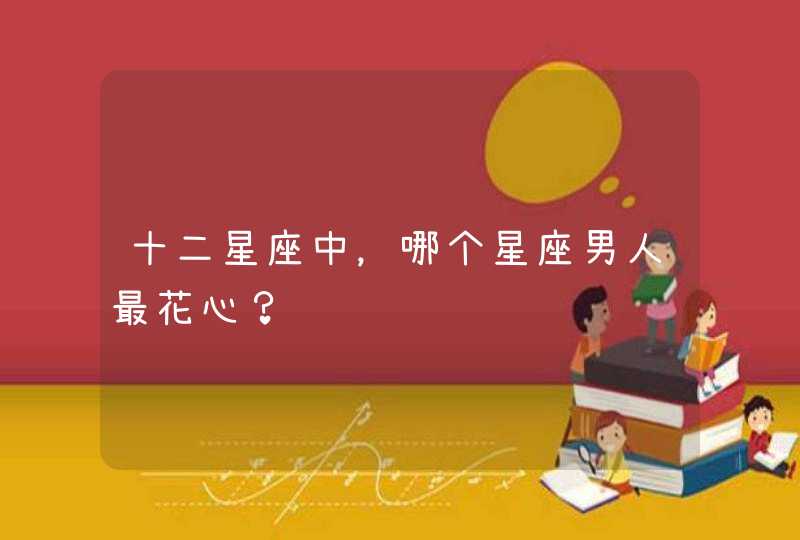 十二星座中,哪个星座男人最花心? 十二星座中,哪个星座男人最花心?