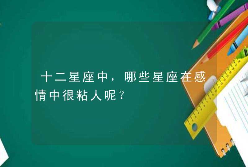 十二星座中,哪些星座在感情中很粘人呢? 十二星座中,哪些星座在感情中很粘人呢?