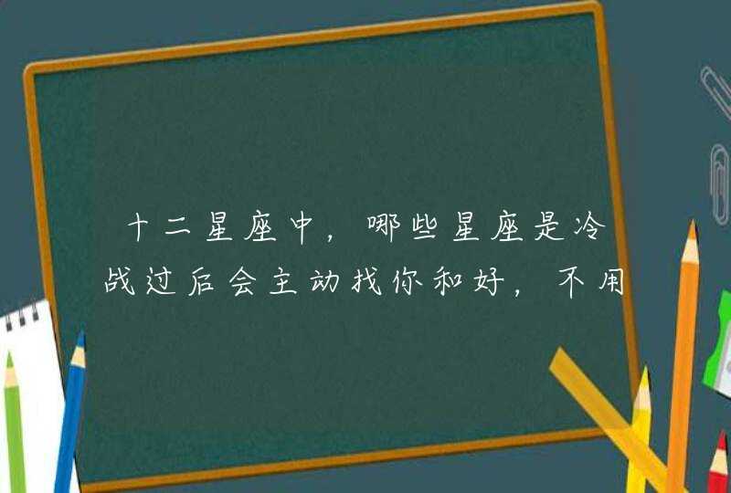 十二星座中,哪些星座是冷战过后会主动找你和好,不用哄的? 十二星座中,哪些星座是冷战过后会主动找你和好,不用哄的?