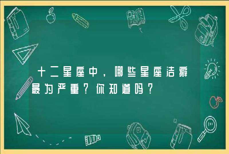 十二星座中,哪些星座洁癖最为严重?你知道吗? 十二星座中,哪些星座洁癖最为严重?你知道吗?