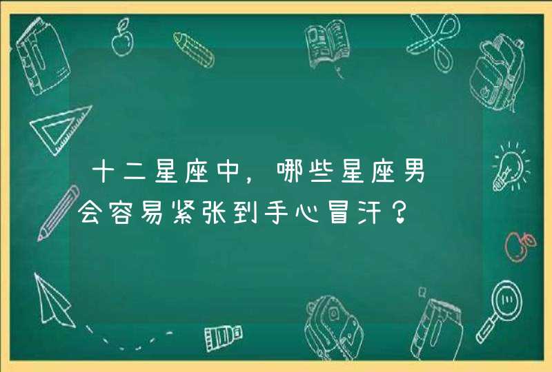 十二星座中,哪些星座男约会容易紧张到手心冒汗? 十二星座中,哪些星座男约会容易紧张到手心冒汗?