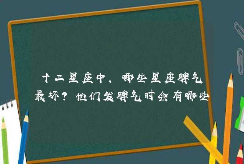 十二星座中,哪些星座脾气最坏?他们发脾气时会有哪些表现? 十二星座中,哪些星座脾气最坏?他们发脾气时会有哪些表现?