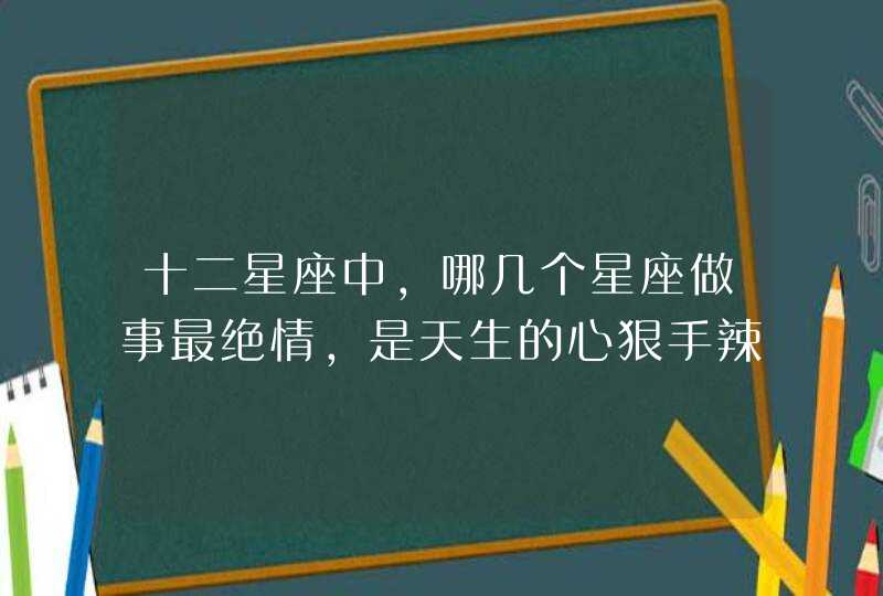 十二星座中,哪几个星座做事最绝情,是天生的心狠手辣? 十二星座中,哪几个星座做事最绝情,是天生的心狠手辣?