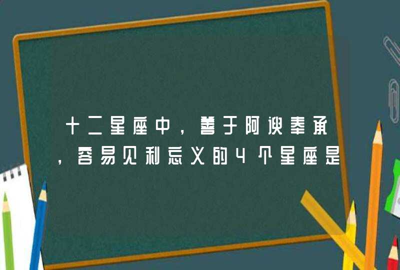 十二星座中,善于阿谀奉承,容易见利忘义的4个星座是什么? 十二星座中,善于阿谀奉承,容易见利忘义的4个星座是什么?