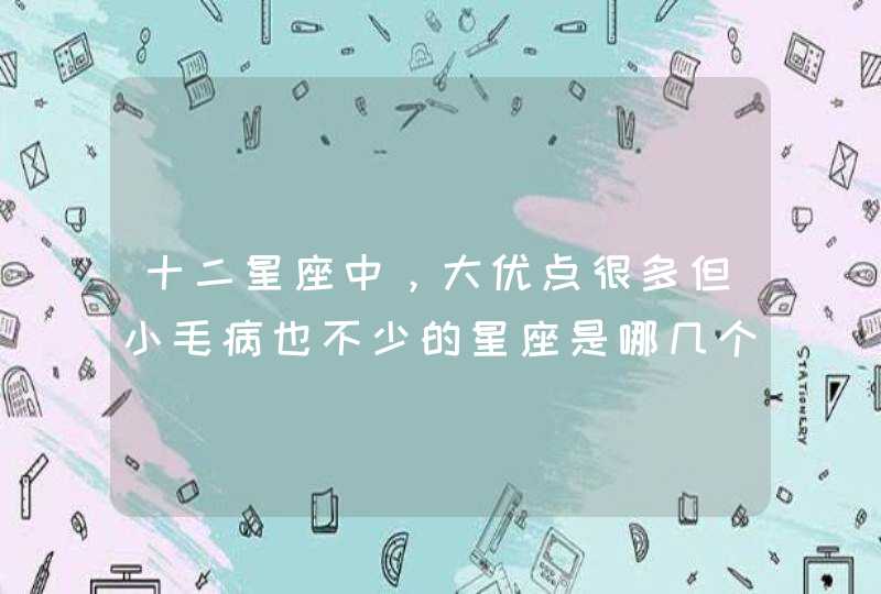 十二星座中,大优点很多但小毛病也不少的星座是哪几个? 十二星座中,大优点很多但小毛病也不少的星座是哪几个?