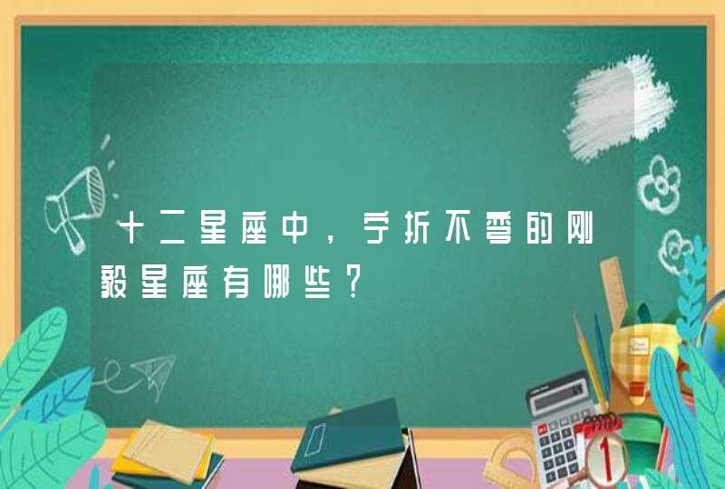 十二星座中,宁折不弯的刚毅星座有哪些? 十二星座中,宁折不弯的刚毅星座有哪些?