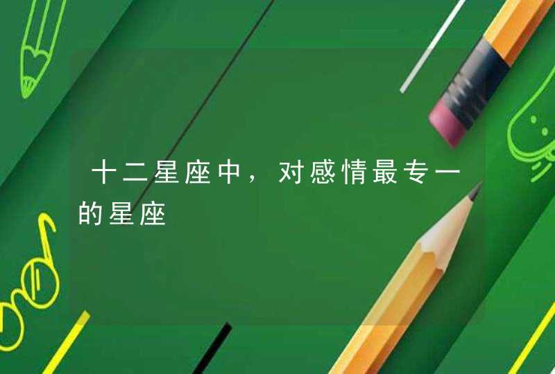 十二星座中,对感情最专一的星座 十二星座中,对感情最专一的星座