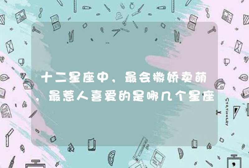 十二星座中,最会撒娇卖萌,最惹人喜爱的是哪几个星座女? 十二星座中,最会撒娇卖萌,最惹人喜爱的是哪几个星座女?