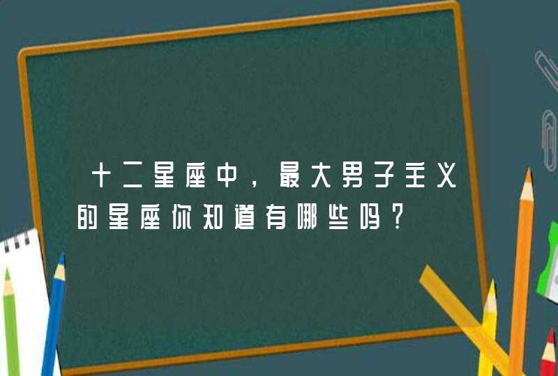 十二星座中,最大男子主义的星座你知道有哪些吗? 十二星座中,最大男子主义的星座你知道有哪些吗?