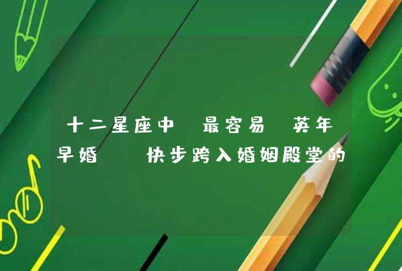 十二星座中,最容易“英年早婚”,快步跨入婚姻殿堂的是哪个星座? 十二星座中,最容易“英年早婚”,快步跨入婚姻殿堂的是哪个星座?
