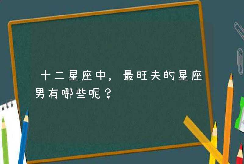 十二星座中,最旺夫的星座男有哪些呢? 十二星座中,最旺夫的星座男有哪些呢?