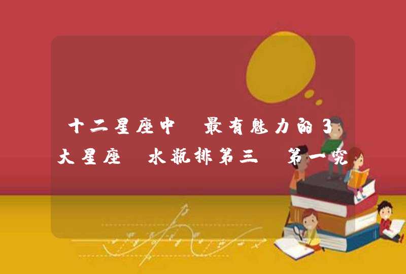 十二星座中,最有魅力的3大星座,水瓶排第三,第一究竟是谁? 十二星座中,最有魅力的3大星座,水瓶排第三,第一究竟是谁?