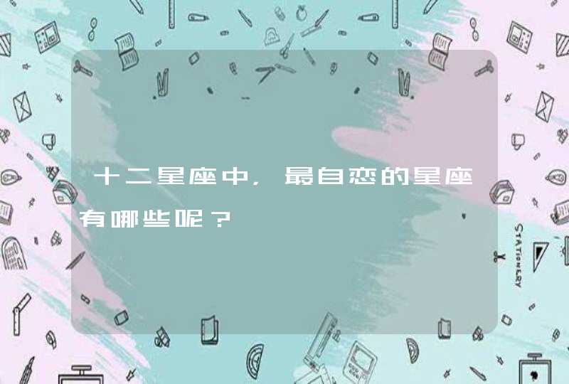 十二星座中,最自恋的星座有哪些呢? 十二星座中,最自恋的星座有哪些呢?