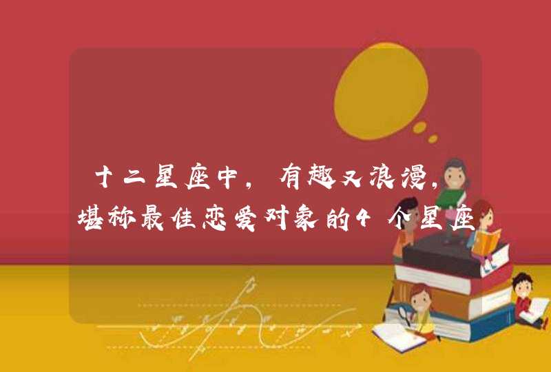 十二星座中,有趣又浪漫,堪称最佳恋爱对象的4个星座是什么? 十二星座中,有趣又浪漫,堪称最佳恋爱对象的4个星座是什么?