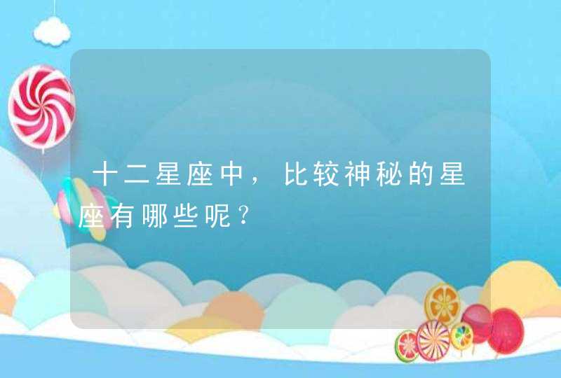 十二星座中,比较神秘的星座有哪些呢? 十二星座中,比较神秘的星座有哪些呢?