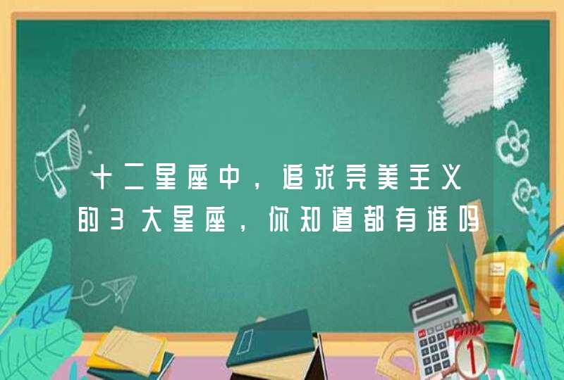 十二星座中,追求完美主义的3大星座,你知道都有谁吗? 十二星座中,追求完美主义的3大星座,你知道都有谁吗?