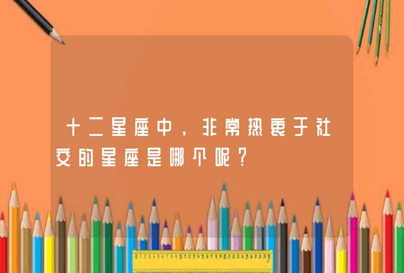 十二星座中,非常热衷于社交的星座是哪个呢? 十二星座中,非常热衷于社交的星座是哪个呢?