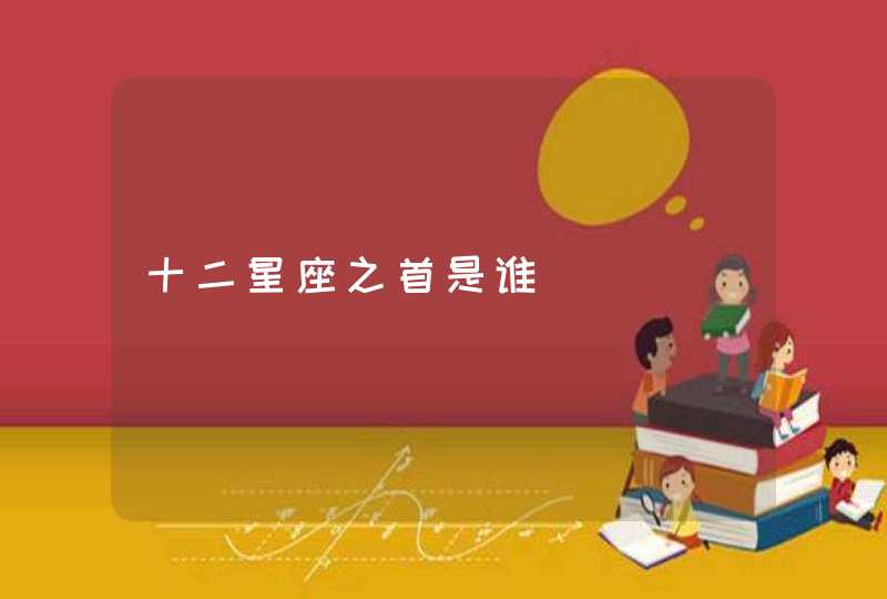 十二星座之首是谁 十二星座之首是谁