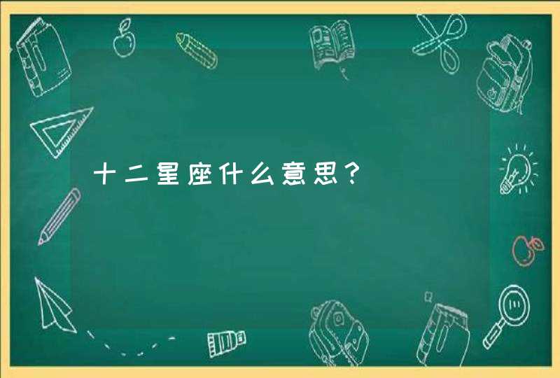 十二星座什么意思? 十二星座什么意思?