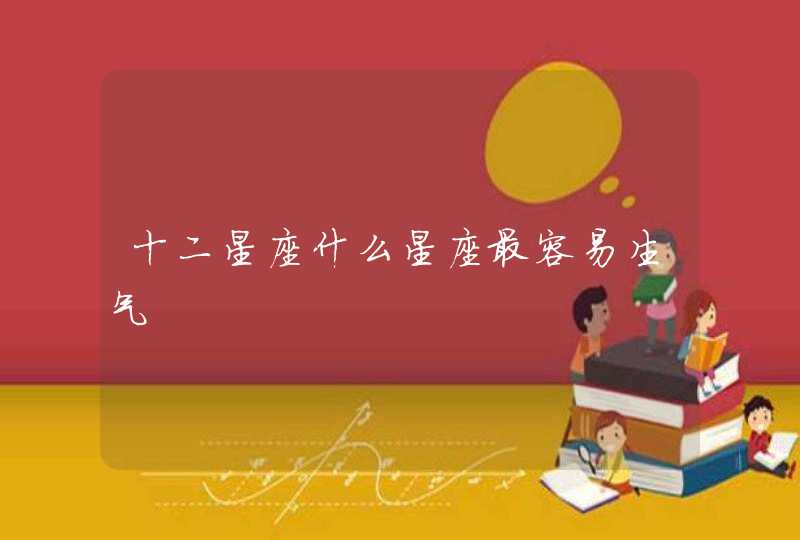 十二星座什么星座最容易生气 十二星座什么星座最容易生气