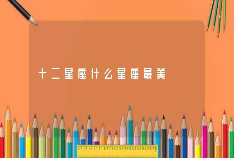 十二星座什么星座最美 十二星座什么星座最美