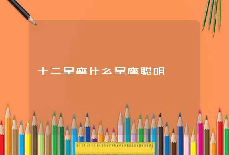 十二星座什么星座聪明 十二星座什么星座聪明