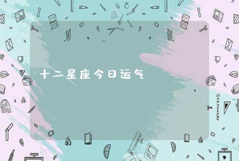 十二星座今日运气 十二星座今日运气