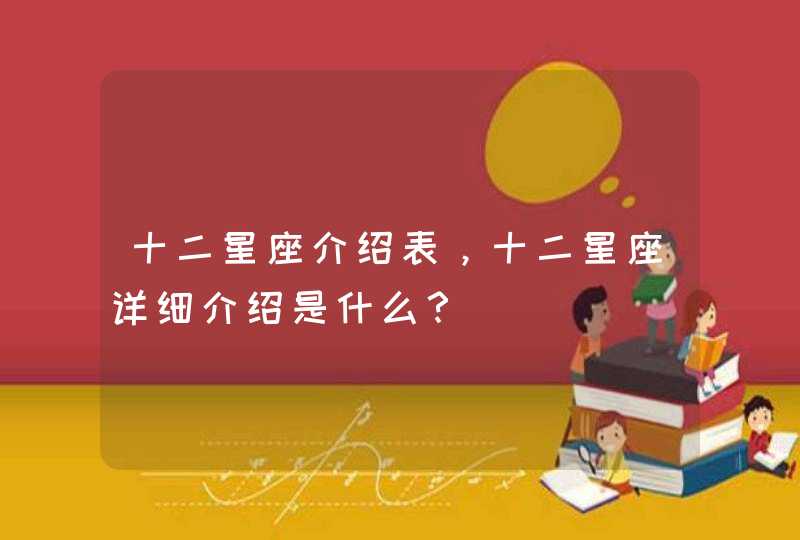 十二星座介绍表,十二星座详细介绍是什么? 十二星座介绍表,十二星座详细介绍是什么?