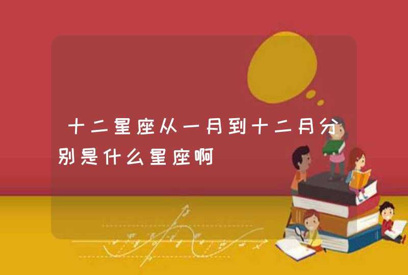 十二星座从一月到十二月分别是什么星座啊 十二星座从一月到十二月分别是什么星座啊