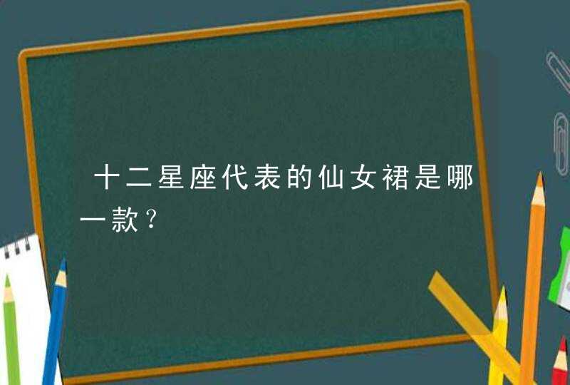 十二星座代表的仙女裙是哪一款? 十二星座代表的仙女裙是哪一款?