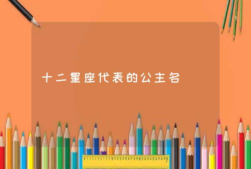 十二星座代表的公主名 十二星座代表的公主名