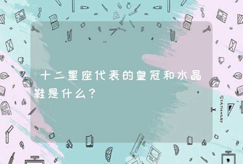 十二星座代表的皇冠和水晶鞋是什么? 十二星座代表的皇冠和水晶鞋是什么?