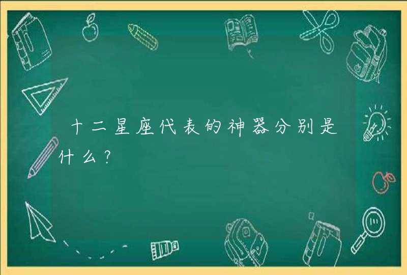 十二星座代表的神器分别是什么? 十二星座代表的神器分别是什么?